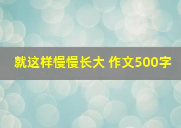 就这样慢慢长大 作文500字